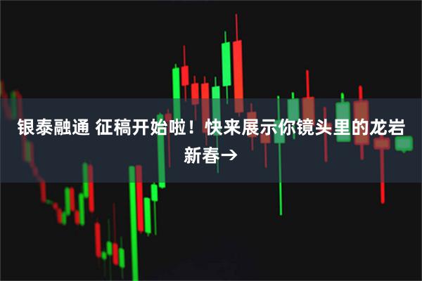 银泰融通 征稿开始啦！快来展示你镜头里的龙岩新春→