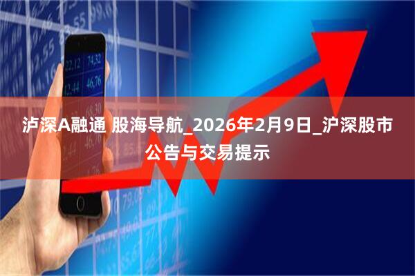 泸深A融通 股海导航_2026年2月9日_沪深股市公告与交易提示