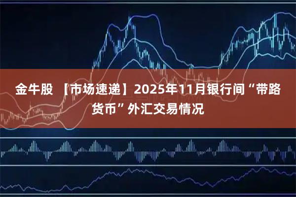 金牛股 【市场速递】2025年11月银行间“带路货币”外汇交易情况