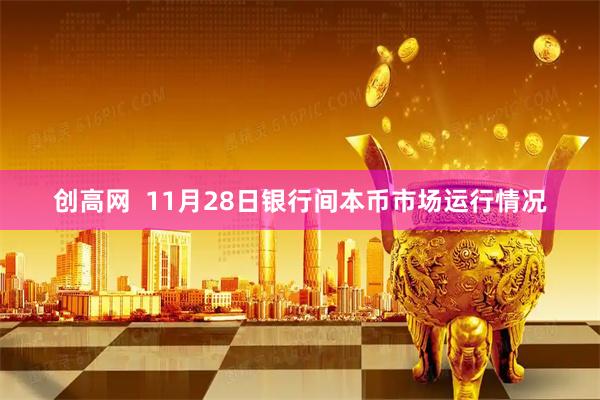 创高网  11月28日银行间本币市场运行情况