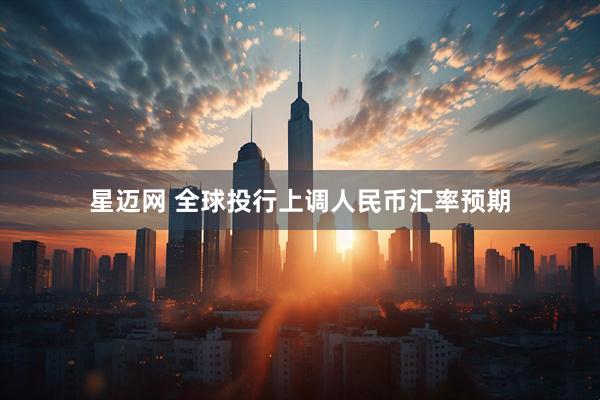 星迈网 全球投行上调人民币汇率预期