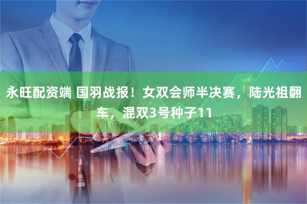 永旺配资端 国羽战报！女双会师半决赛，陆光祖翻车，混双3号种子11
