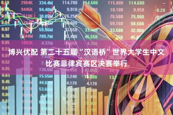 博兴优配 第二十五届“汉语桥”世界大学生中文比赛菲律宾赛区决赛举行