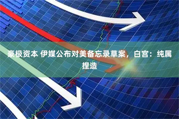 豪极资本 伊媒公布对美备忘录草案，白宫：纯属捏造
