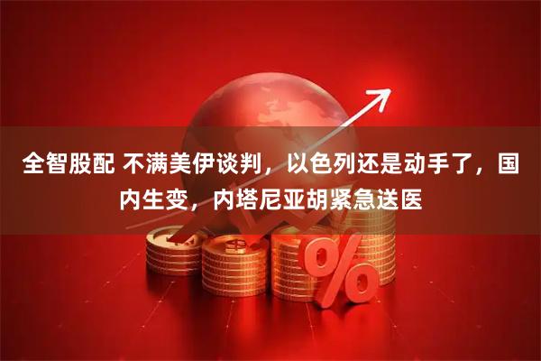全智股配 不满美伊谈判，以色列还是动手了，国内生变，内塔尼亚胡紧急送医