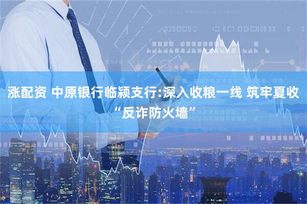 涨配资 中原银行临颍支行:深入收粮一线 筑牢夏收“反诈防火墙”