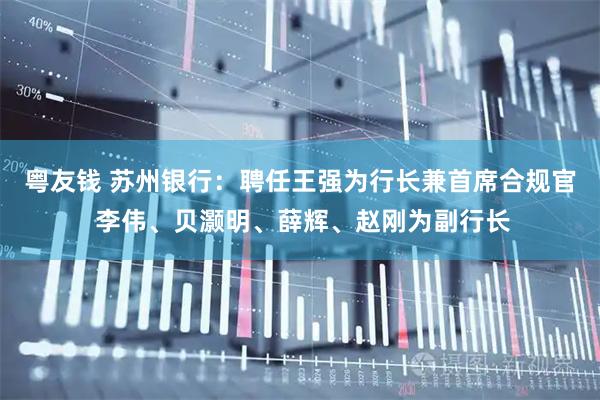粤友钱 苏州银行：聘任王强为行长兼首席合规官 李伟、贝灏明、薛辉、赵刚为副行长