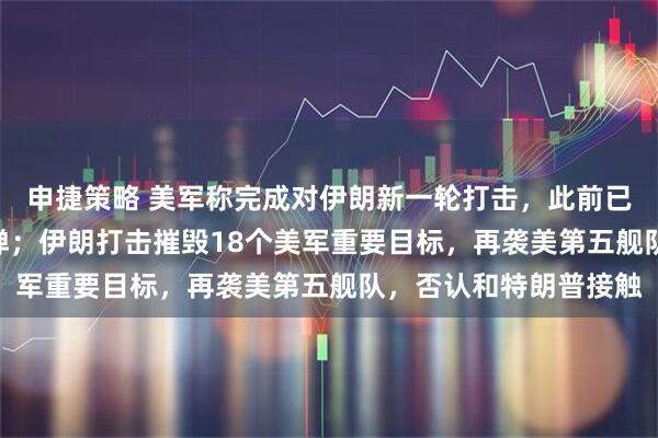 申捷策略 美军称完成对伊朗新一轮打击，此前已发射49枚“战斧”导弹；伊朗打击摧毁18个美军重要目标，再袭美第五舰队，否认和特朗普接触