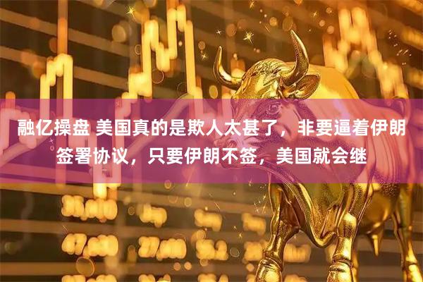 融亿操盘 美国真的是欺人太甚了,非要逼着伊朗签署协议,只要伊朗不签,美国就会继