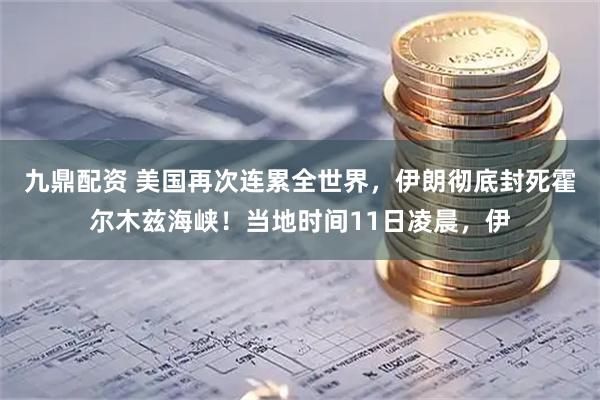 九鼎配资 美国再次连累全世界，伊朗彻底封死霍尔木兹海峡！当地时间11日凌晨，伊