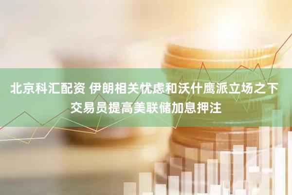 北京科汇配资 伊朗相关忧虑和沃什鹰派立场之下 交易员提高美联储加息押注