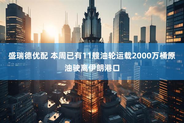 盛瑞德优配 本周已有11艘油轮运载2000万桶原油驶离伊朗港口