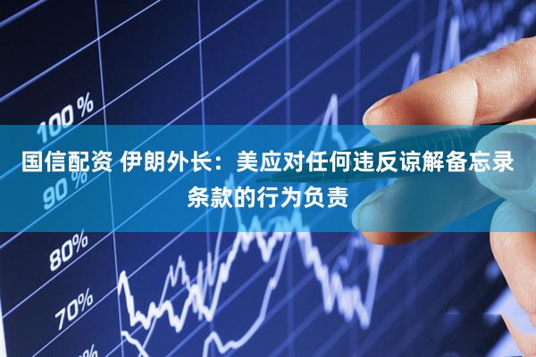 国信配资 伊朗外长：美应对任何违反谅解备忘录条款的行为负责