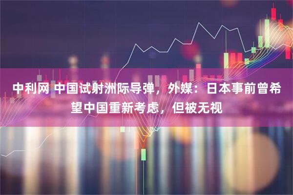 中利网 中国试射洲际导弹，外媒：日本事前曾希望中国重新考虑，但被无视