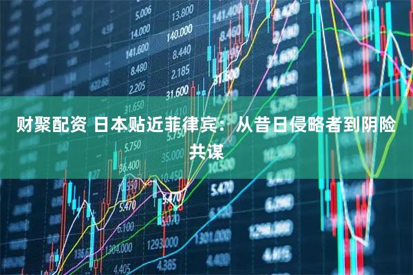 财聚配资 日本贴近菲律宾：从昔日侵略者到阴险共谋