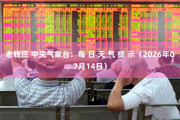 老钱庄 中央气象台：每 日 天 气 提 示（2026年07月14日）