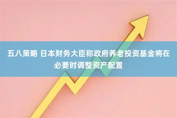 五八策略 日本财务大臣称政府养老投资基金将在必要时调整资产配置