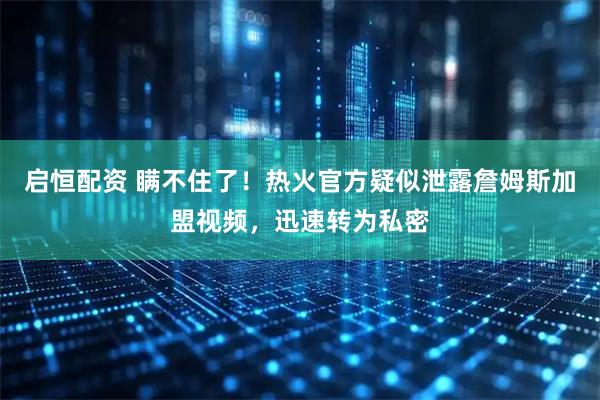 启恒配资 瞒不住了！热火官方疑似泄露詹姆斯加盟视频，迅速转为私密