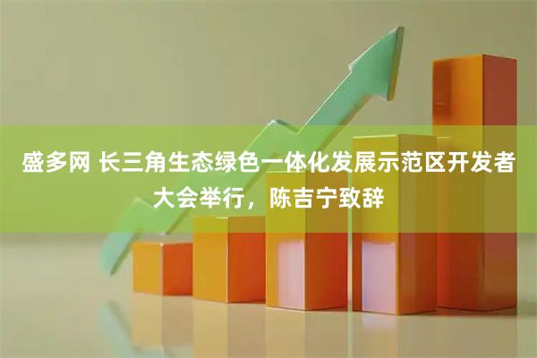 盛多网 长三角生态绿色一体化发展示范区开发者大会举行，陈吉宁致辞