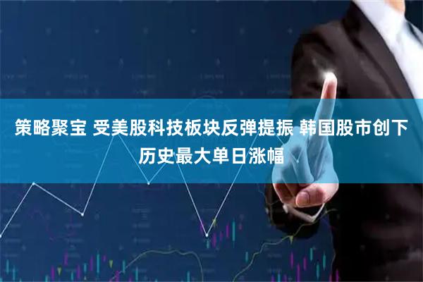 策略聚宝 受美股科技板块反弹提振 韩国股市创下历史最大单日涨幅