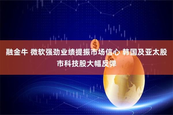 融金牛 微软强劲业绩提振市场信心 韩国及亚太股市科技股大幅反弹