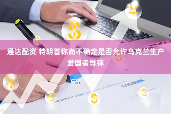 通达配资 特朗普称尚不确定是否允许乌克兰生产爱国者导弹