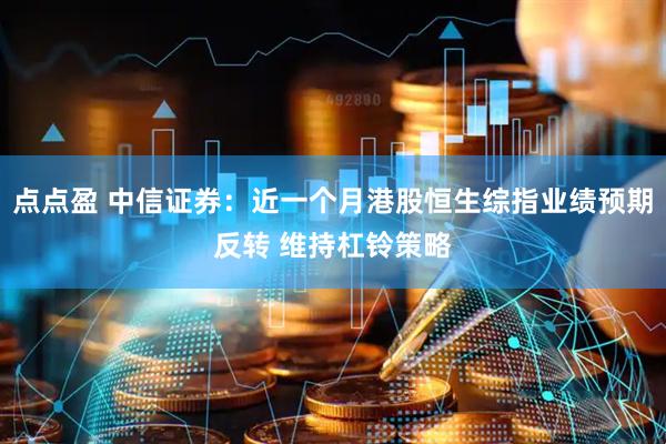 点点盈 中信证券：近一个月港股恒生综指业绩预期反转 维持杠铃策略