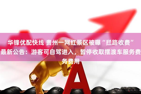 华锋优配快线 贵州一网红景区被曝“拦路收费”，最新公告：游客可自驾进入，暂停收取摆渡车服务费用